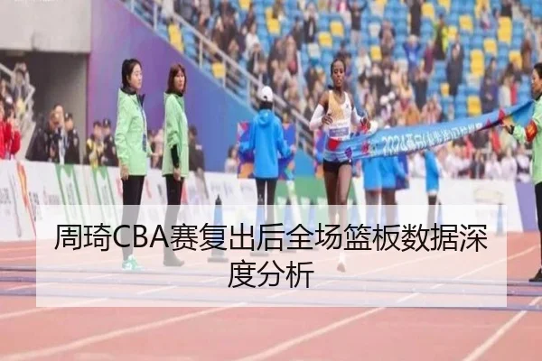 周琦CBA赛复出后全场篮板数据深度分析